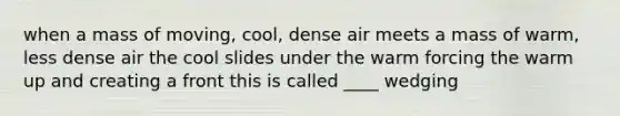 when a mass of moving, cool, dense air meets a mass of warm, less dense air the cool slides under the warm forcing the warm up and creating a front this is called ____ wedging