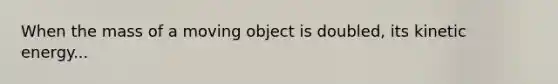 When the mass of a moving object is doubled, its kinetic energy...