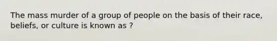 The mass murder of a group of people on the basis of their race, beliefs, or culture is known as ?