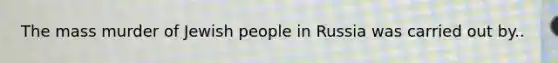 The mass murder of Jewish people in Russia was carried out by..