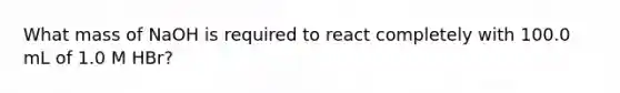What mass of NaOH is required to react completely with 100.0 mL of 1.0 M HBr?