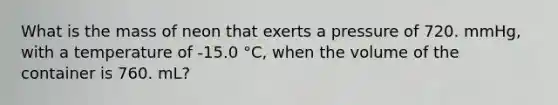 What is the mass of neon that exerts a pressure of 720. mmHg, with a temperature of -15.0 °C, when the volume of the container is 760. mL?