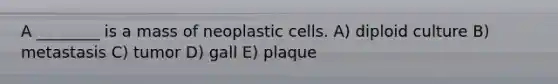 A ________ is a mass of neoplastic cells. A) diploid culture B) metastasis C) tumor D) gall E) plaque