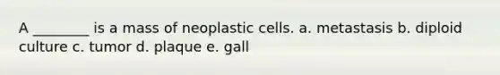 A ________ is a mass of neoplastic cells. a. metastasis b. diploid culture c. tumor d. plaque e. gall