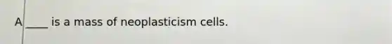 A ____ is a mass of neoplasticism cells.