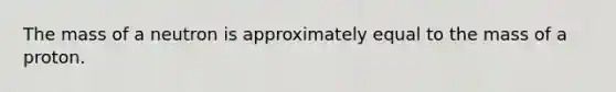 The mass of a neutron is approximately equal to the mass of a proton.