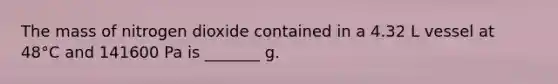 The mass of nitrogen dioxide contained in a 4.32 L vessel at 48°C and 141600 Pa is _______ g.