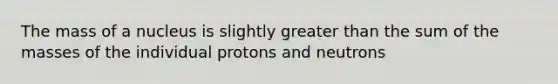 The mass of a nucleus is slightly <a href='https://www.questionai.com/knowledge/ktgHnBD4o3-greater-than' class='anchor-knowledge'>greater than</a> the sum of the masses of the individual protons and neutrons