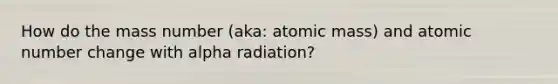 How do the mass number (aka: atomic mass) and atomic number change with alpha radiation?