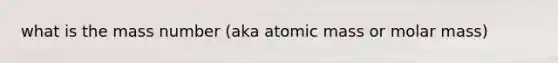 what is the mass number (aka atomic mass or molar mass)