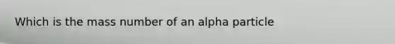 Which is the mass number of an alpha particle