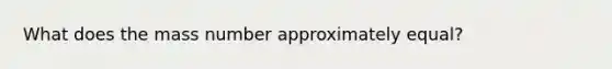 What does the mass number approximately equal?