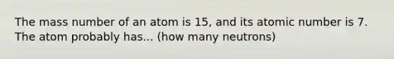 The mass number of an atom is 15, and its atomic number is 7. The atom probably has... (how many neutrons)