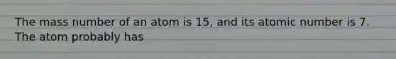 The mass number of an atom is 15, and its atomic number is 7. The atom probably has