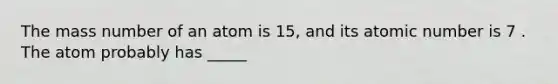 The mass number of an atom is 15, and its atomic number is 7 . The atom probably has _____