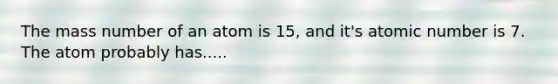 The mass number of an atom is 15, and it's atomic number is 7. The atom probably has.....