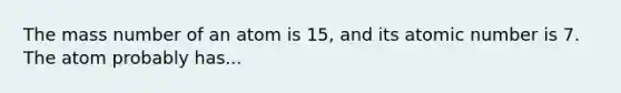 The mass number of an atom is 15, and its atomic number is 7. The atom probably has...