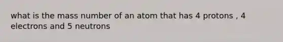 what is the mass number of an atom that has 4 protons , 4 electrons and 5 neutrons