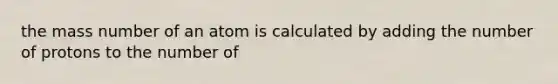 the mass number of an atom is calculated by adding the number of protons to the number of