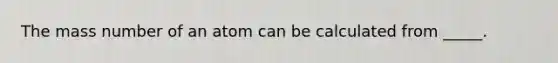 The mass number of an atom can be calculated from _____.