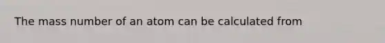 The mass number of an atom can be calculated from