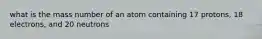 what is the mass number of an atom containing 17 protons, 18 electrons, and 20 neutrons