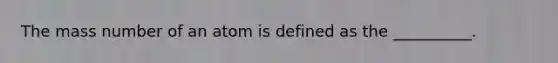 The mass number of an atom is defined as the __________.