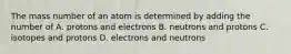 The mass number of an atom is determined by adding the number of A. protons and electrons B. neutrons and protons C. isotopes and protons D. electrons and neutrons