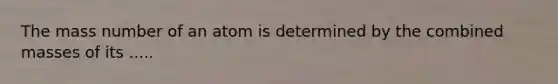 The mass number of an atom is determined by the combined masses of its .....