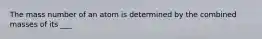 The mass number of an atom is determined by the combined masses of its ___