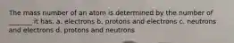 The mass number of an atom is determined by the number of _______ it has. a. electrons b. protons and electrons c. neutrons and electrons d. protons and neutrons