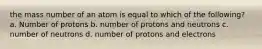 the mass number of an atom is equal to which of the following? a. Number of protons b. number of protons and neutrons c. number of neutrons d. number of protons and electrons