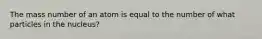 The mass number of an atom is equal to the number of what particles in the nucleus?