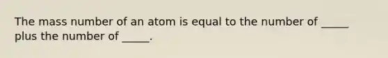 The mass number of an atom is equal to the number of _____ plus the number of _____.