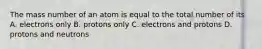 The mass number of an atom is equal to the total number of its A. electrons only B. protons only C. electrons and protons D. protons and neutrons