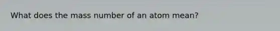 What does the mass number of an atom mean?