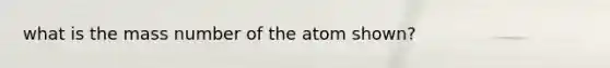 what is the mass number of the atom shown?