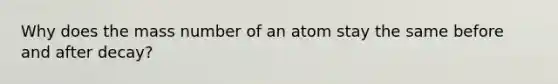 Why does the mass number of an atom stay the same before and after decay?