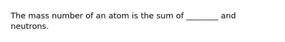 The mass number of an atom is the sum of ________ and neutrons.