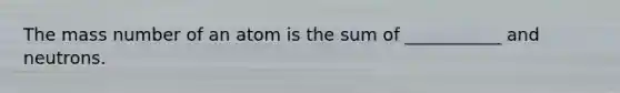 The mass number of an atom is the sum of ___________ and neutrons.