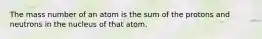 The mass number of an atom is the sum of the protons and neutrons in the nucleus of that atom.