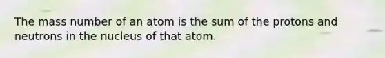 The mass number of an atom is the sum of the protons and neutrons in the nucleus of that atom.