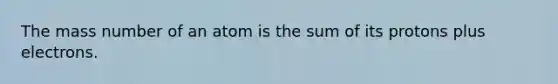 The mass number of an atom is the sum of its protons plus electrons.