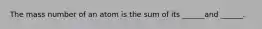 The mass number of an atom is the sum of its ______and ______.