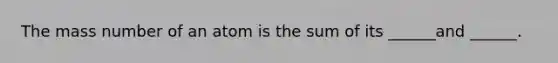 The mass number of an atom is the sum of its ______and ______.