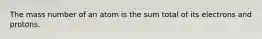 The mass number of an atom is the sum total of its electrons and protons.