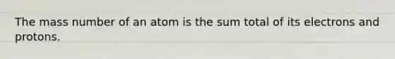 The mass number of an atom is the sum total of its electrons and protons.