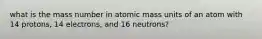 what is the mass number in atomic mass units of an atom with 14 protons, 14 electrons, and 16 neutrons?