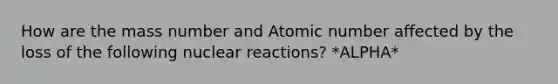 How are the mass number and Atomic number affected by the loss of the following nuclear reactions? *ALPHA*