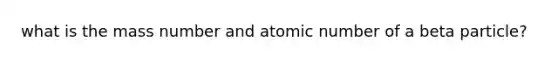 what is the mass number and atomic number of a beta particle?